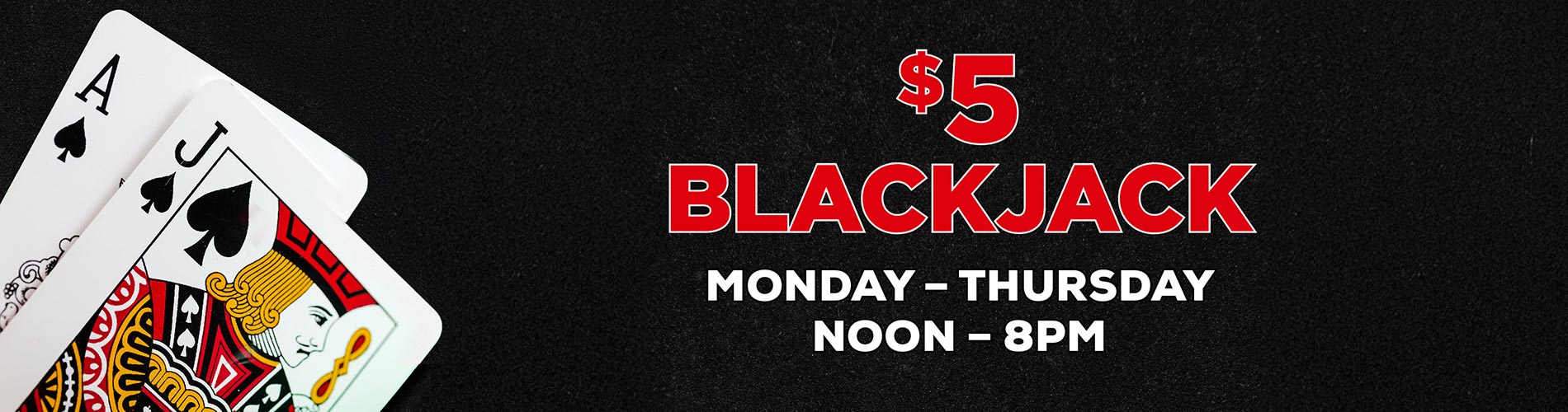 $5 blackjack table games, monday-thursdays, 12pm-8pm